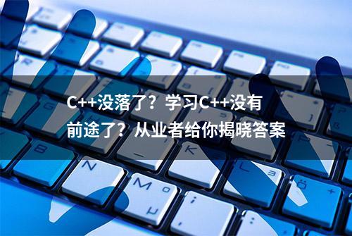 C++没落了？学习C++没有前途了？从业者给你揭晓答案