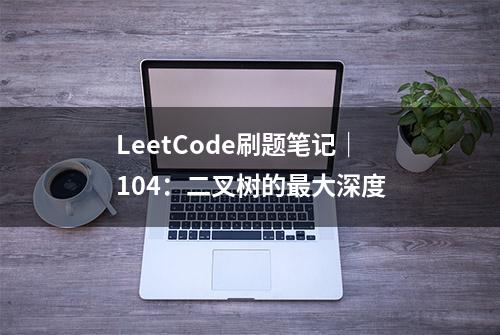 LeetCode刷题笔记｜104：二叉树的最大深度