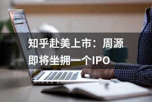 知乎赴美上市：周源即将坐拥一个IPO