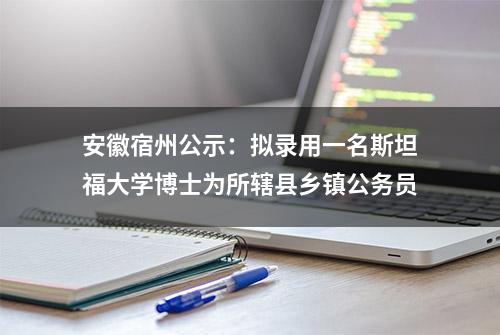 安徽宿州公示：拟录用一名斯坦福大学博士为所辖县乡镇公务员