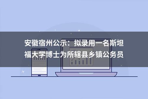 安徽宿州公示：拟录用一名斯坦福大学博士为所辖县乡镇公务员