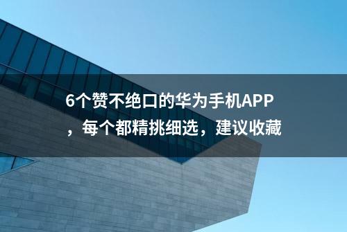 6个赞不绝口的华为手机APP，每个都精挑细选，建议收藏