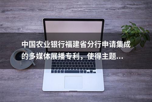 中国农业银行福建省分行申请集成的多媒体展播专利，使得主题宣传更加集中化