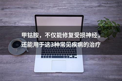 甲钴胺，不仅能修复受损神经，还能用于这3种常见疾病的治疗