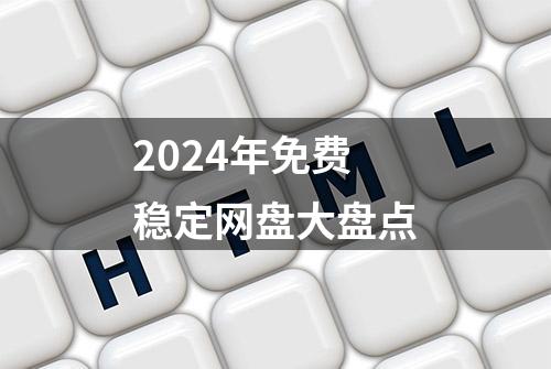 2024年免费稳定网盘大盘点