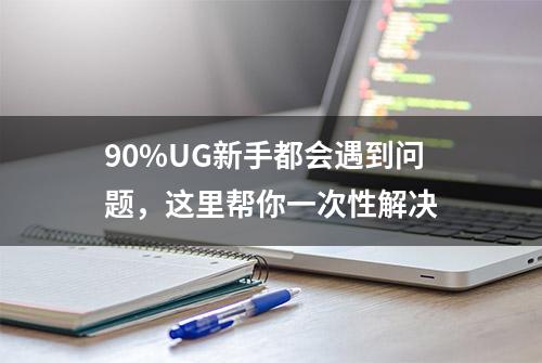 90%UG新手都会遇到问题，这里帮你一次性解决