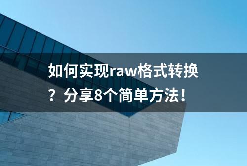 如何实现raw格式转换？分享8个简单方法！