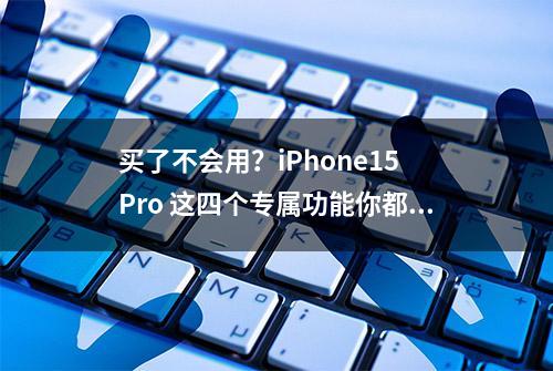 买了不会用？iPhone15 Pro 这四个专属功能你都用过吗