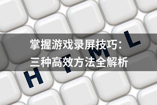 掌握游戏录屏技巧：三种高效方法全解析