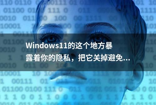 Windows11的这个地方暴露着你的隐私，把它关掉避免尴尬