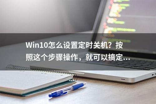 Win10怎么设置定时关机？按照这个步骤操作，就可以搞定啦