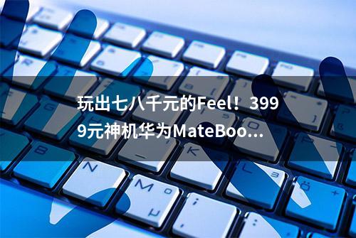 玩出七八千元的Feel！3999元神机华为MateBook 13 i3版体验报告