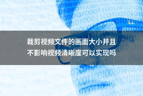 裁剪视频文件的画面大小并且不影响视频清晰度可以实现吗