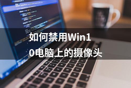 如何禁用Win10电脑上的摄像头