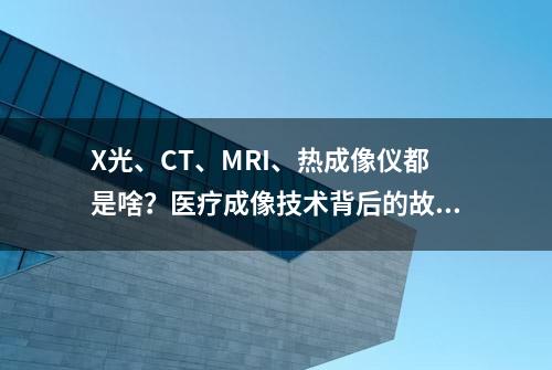 X光、CT、MRI、热成像仪都是啥？医疗成像技术背后的故事要知道