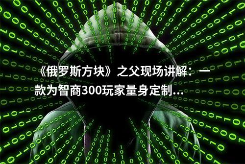 《俄罗斯方块》之父现场讲解：一款为智商300玩家量身定制的游戏