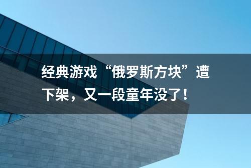 经典游戏“俄罗斯方块”遭下架，又一段童年没了！