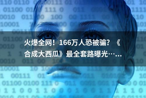 火爆全网！166万人恐被骗？《合成大西瓜》最全套路曝光……