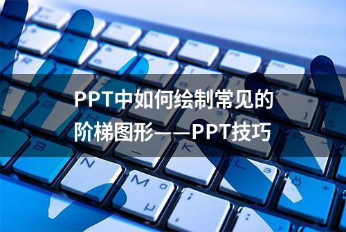 PPT中如何绘制常见的阶梯图形——PPT技巧