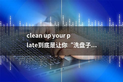 clean up your plate到底是让你“洗盘子”还是“吃干净”？