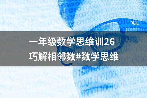 一年级数学思维训26巧解相邻数#数学思维