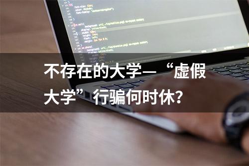 不存在的大学—“虚假大学”行骗何时休？