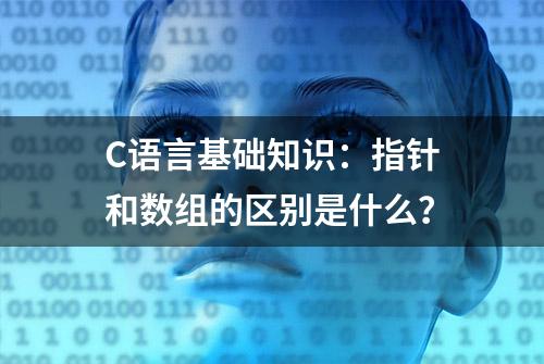 C语言基础知识：指针和数组的区别是什么？