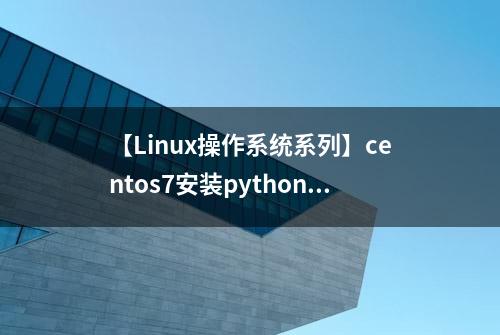 【Linux操作系统系列】centos7安装python3并配置虚拟环境