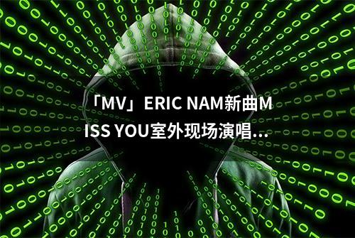 「MV」ERIC NAM新曲MISS YOU室外现场演唱实力不是一般人能驾驭的