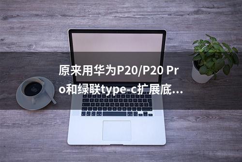 原来用华为P20/P20 Pro和绿联type-c扩展底座，就可以一秒投屏了