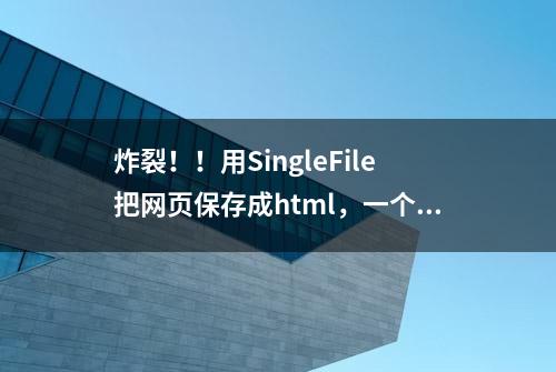 炸裂！！用SingleFile把网页保存成html，一个文件就搞定