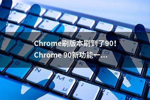 Chrome刷版本刷到了90！Chrome 90新功能一览