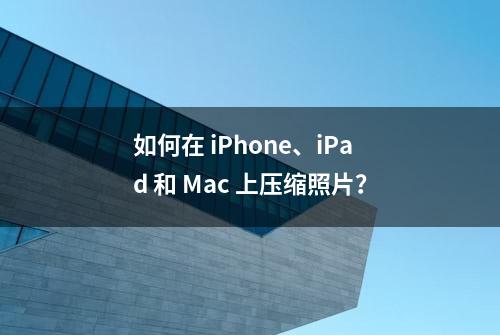 如何在 iPhone、iPad 和 Mac 上压缩照片？