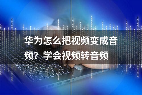 华为怎么把视频变成音频？学会视频转音频