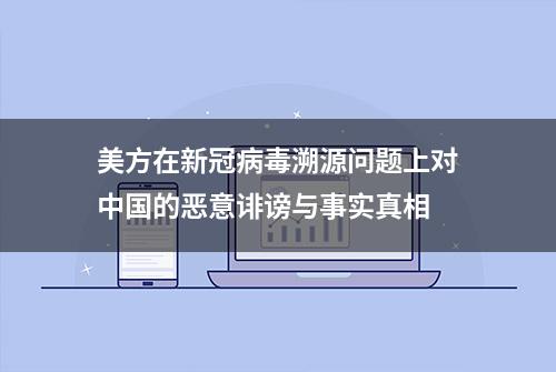 美方在新冠病毒溯源问题上对中国的恶意诽谤与事实真相