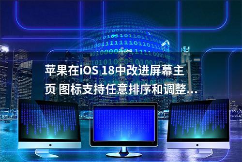 苹果在iOS 18中改进屏幕主页 图标支持任意排序和调整任意颜色