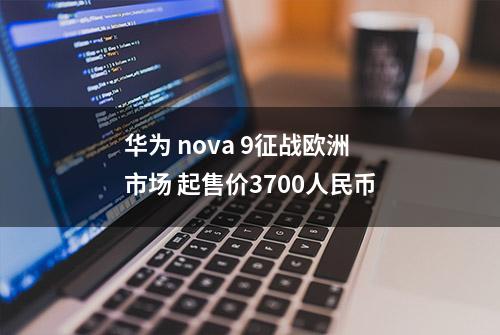 华为 nova 9征战欧洲市场 起售价3700人民币