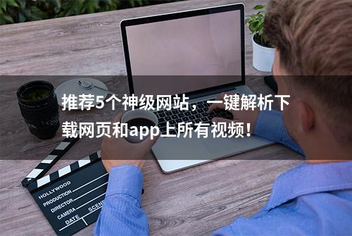 推荐5个神级网站，一键解析下载网页和app上所有视频！