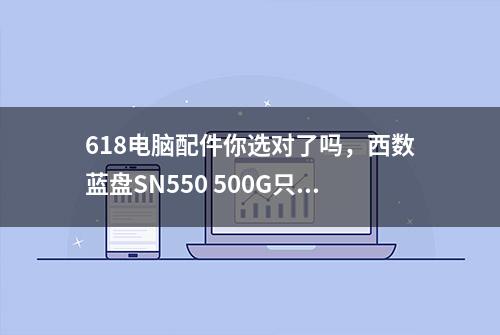 618电脑配件你选对了吗，西数蓝盘SN550 500G只需449还包邮