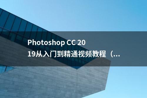 Photoshop CC 2019从入门到精通视频教程（含素材）