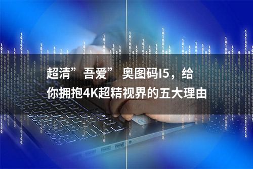 超清”吾爱” 奥图码I5，给你拥抱4K超精视界的五大理由