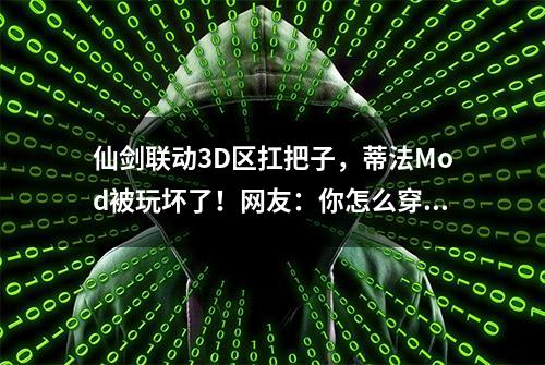 仙剑联动3D区扛把子，蒂法Mod被玩坏了！网友：你怎么穿品如衣服