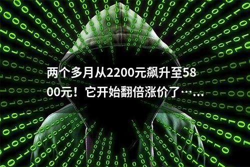 两个多月从2200元飙升至5800元！它开始翻倍涨价了……