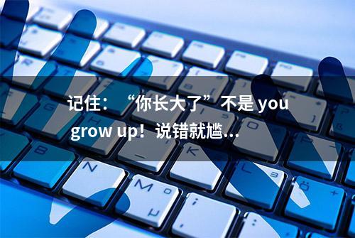 记住：“你长大了”不是 you grow up！说错就尴尬了