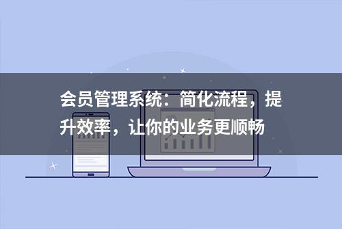 会员管理系统：简化流程，提升效率，让你的业务更顺畅