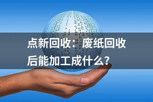 点新回收：废纸回收后能加工成什么？