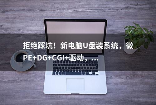 拒绝踩坑！新电脑U盘装系统，微PE+DG+CGI+驱动，全套教程！