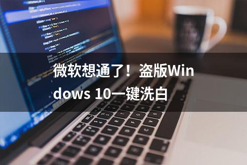 微软想通了！盗版Windows 10一键洗白