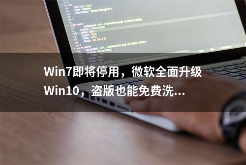 Win7即将停用，微软全面升级Win10，盗版也能免费洗白