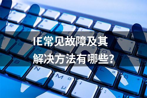 IE常见故障及其解决方法有哪些？